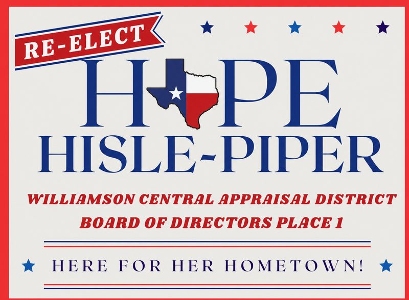 Campaign yard sign: Re-Elect Hope Hisle-Piper, Williamson Central Appraisal District Board of Directors Place 1. Here for her hometown!